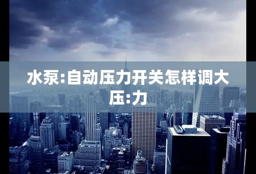 水泵:自动压力开关怎样调大压:力