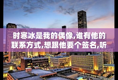 时寒冰是我的偶像,谁有他的联系方式,想跟他要个签名,听听他的教诲啊