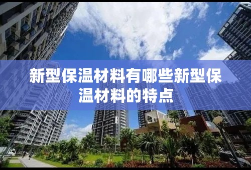 新型保温材料有哪些新型保温材料的特点