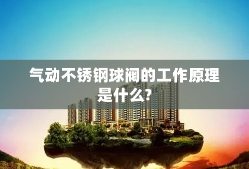 气动不锈钢球阀的工作原理是什么?