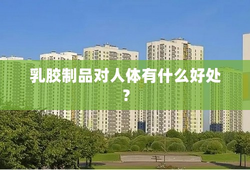 乳胶制品对人体有什么好处？