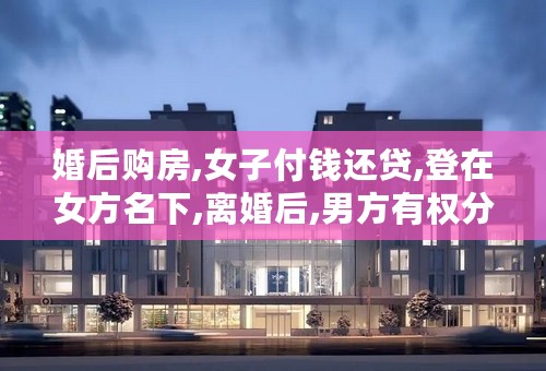 婚后购房,女子付钱还贷,登在女方名下,离婚后,男方有权分割房产