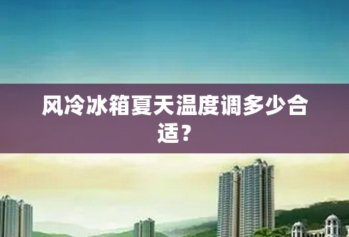 风冷冰箱夏天温度调多少合适？