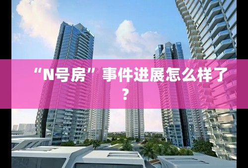 “N号房”事件进展怎么样了？