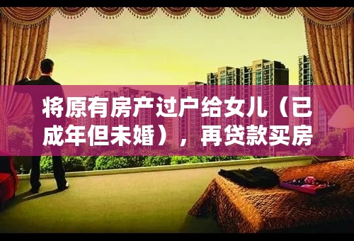 将原有房产过户给女儿（已成年但未婚），再贷款买房还会被认定为二套房吗？