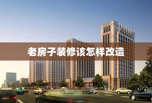 老房子装修该怎样改造