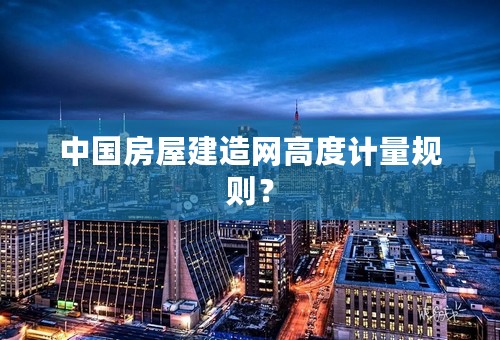 中国房屋建造网高度计量规则？