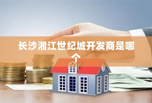 长沙湘江世纪城开发商是哪个