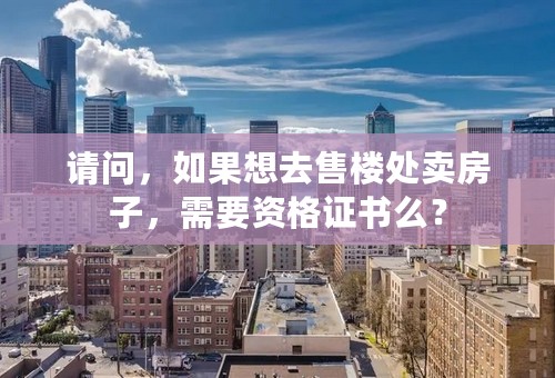 请问，如果想去售楼处卖房子，需要资格证书么？