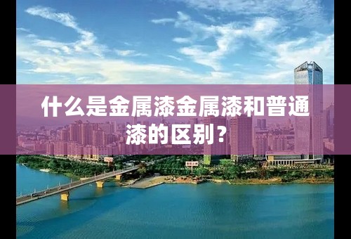 什么是金属漆金属漆和普通漆的区别？