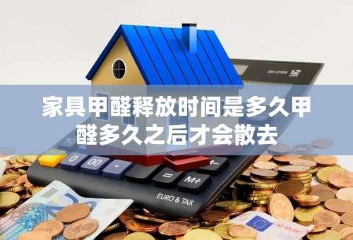 家具甲醛释放时间是多久甲醛多久之后才会散去