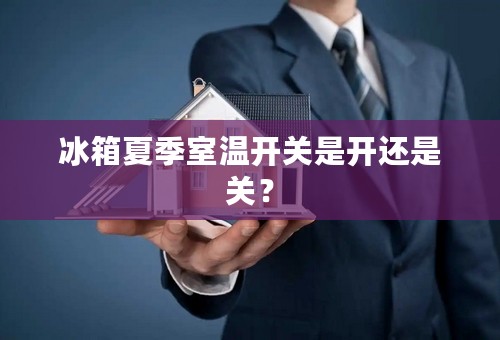 冰箱夏季室温开关是开还是关？