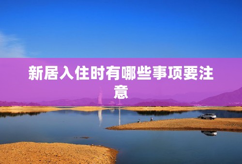 新居入住时有哪些事项要注意