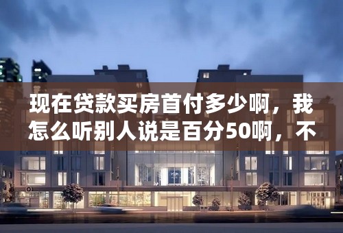 现在贷款买房首付多少啊，我怎么听别人说是百分50啊，不是20来么