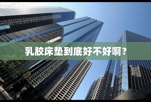 乳胶床垫到底好不好啊？