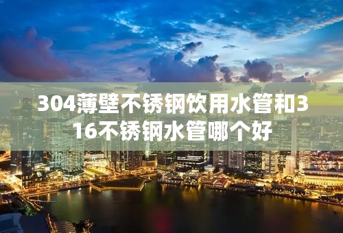 304薄壁不锈钢饮用水管和316不锈钢水管哪个好