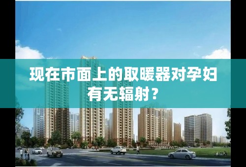现在市面上的取暖器对孕妇有无辐射？