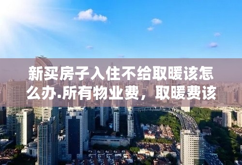 新买房子入住不给取暖该怎么办.所有物业费，取暖费该交的钱、都交了，不给取暖，政府，信访该找的地方都