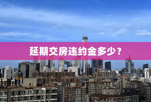 延期交房违约金多少？