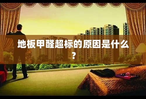 地板甲醛超标的原因是什么？