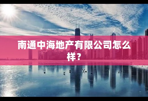 南通中海地产有限公司怎么样？