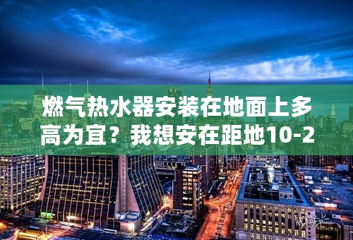 燃气热水器安装在地面上多高为宜？我想安在距地10-20cm是否可以