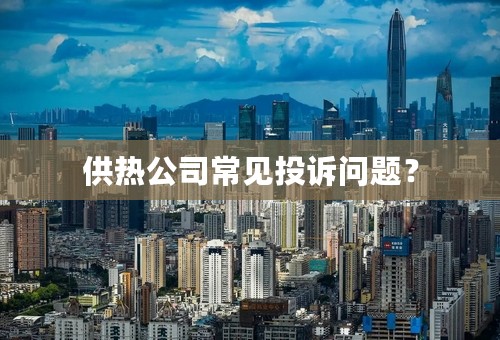 供热公司常见投诉问题？