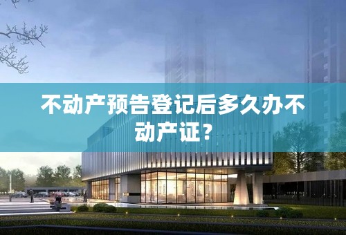 不动产预告登记后多久办不动产证？