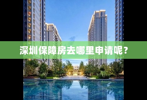 深圳保障房去哪里申请呢？