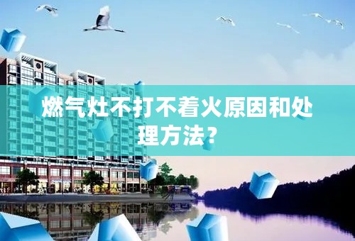 燃气灶不打不着火原因和处理方法？