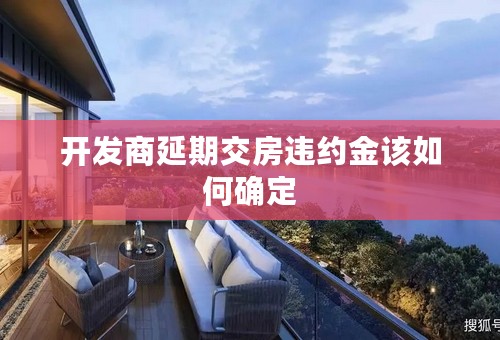 开发商延期交房违约金该如何确定
