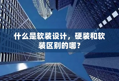 什么是软装设计，硬装和软装区别的哪？