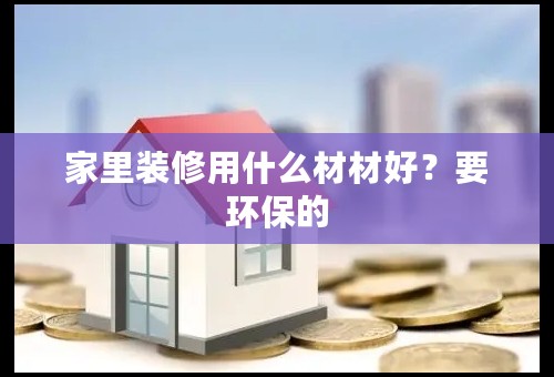 家里装修用什么材材好？要环保的