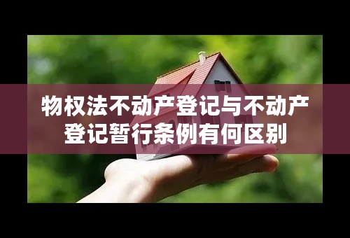 物权法不动产登记与不动产登记暂行条例有何区别