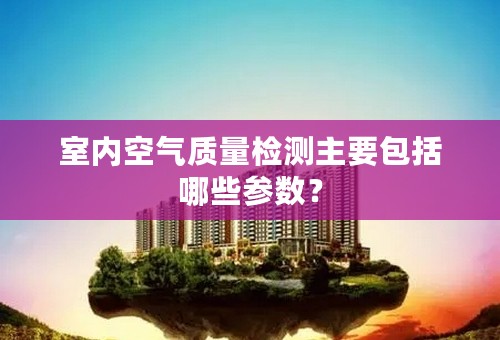 室内空气质量检测主要包括哪些参数？