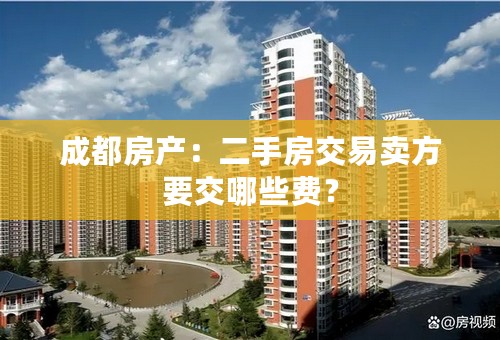 成都房产：二手房交易卖方要交哪些费？