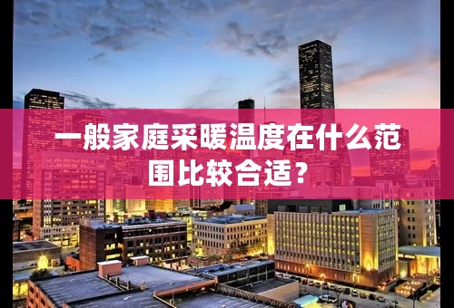 一般家庭采暖温度在什么范围比较合适？