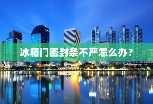 冰箱门密封条不严怎么办？