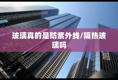 玻璃真的是防紫外线/隔热玻璃吗