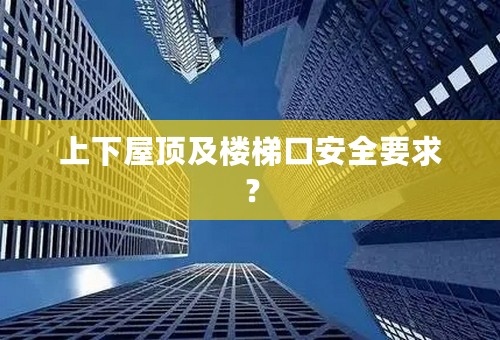 上下屋顶及楼梯口安全要求？