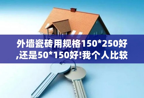 外墙瓷砖用规格150*250好,还是50*150好!我个人比较喜欢大瓷砖.