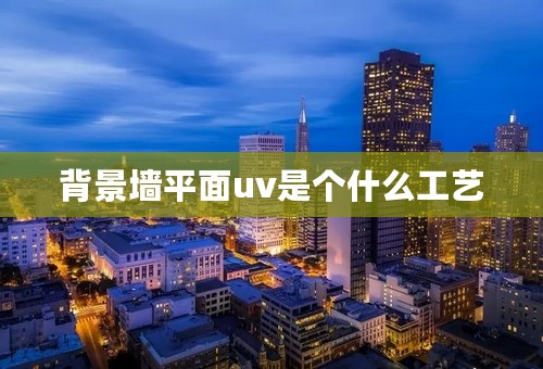 背景墙平面uv是个什么工艺