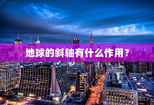 地球的斜轴有什么作用？