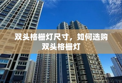 双头格栅灯尺寸，如何选购双头格栅灯