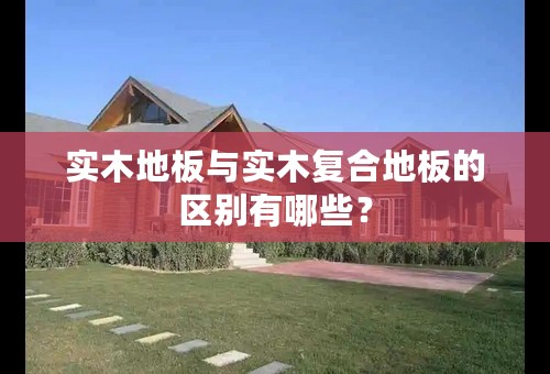 实木地板与实木复合地板的区别有哪些？