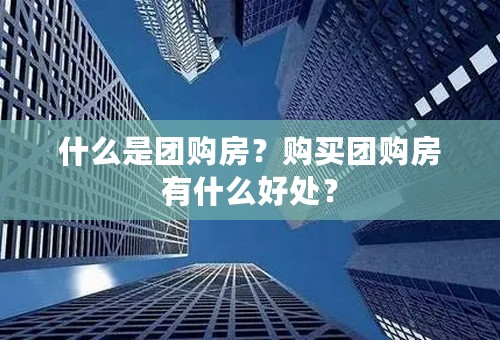 什么是团购房？购买团购房有什么好处？