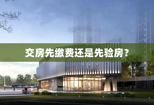 交房先缴费还是先验房？