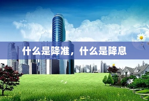 什么是降准，什么是降息