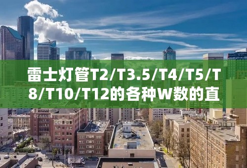 雷士灯管T2/T3.5/T4/T5/T8/T10/T12的各种W数的直径、长度规格？