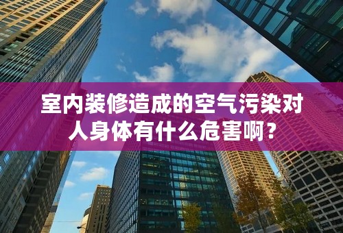 室内装修造成的空气污染对人身体有什么危害啊？